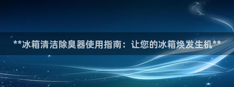 尊龙凯时几百万怎么下款：**冰箱清洁除臭器使用指南：让您