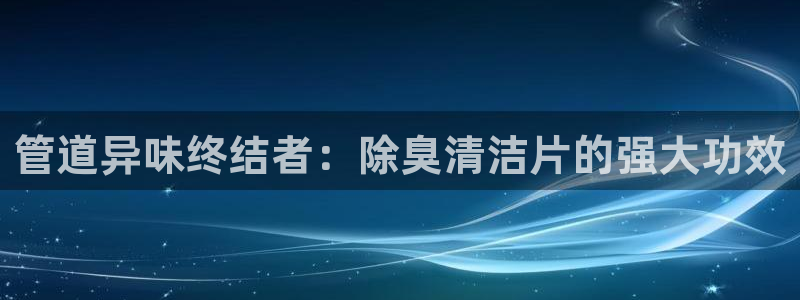 尊龙凯时ag旗舰厅官网客服：管道异味终结者：除臭清洁片的