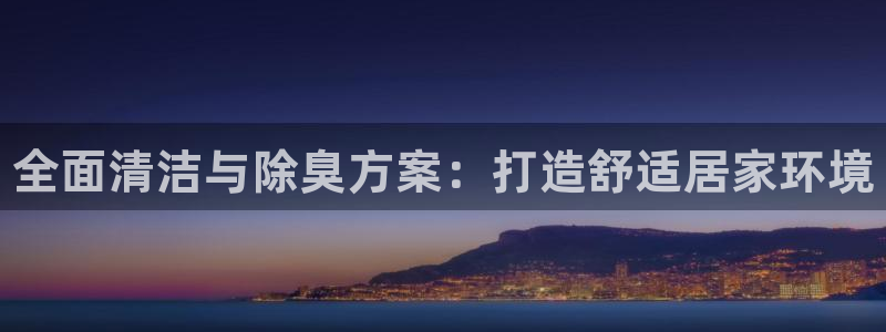 尊龙手机版下载:全面清洁与除臭方案:打造舒适居家环境